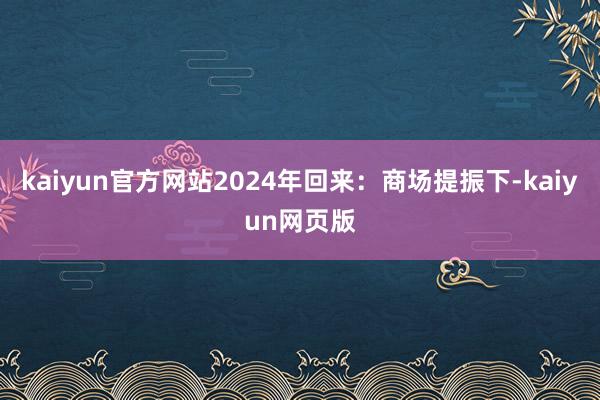 kaiyun官方网站2024年回来:商场提振下-kaiyun网页版