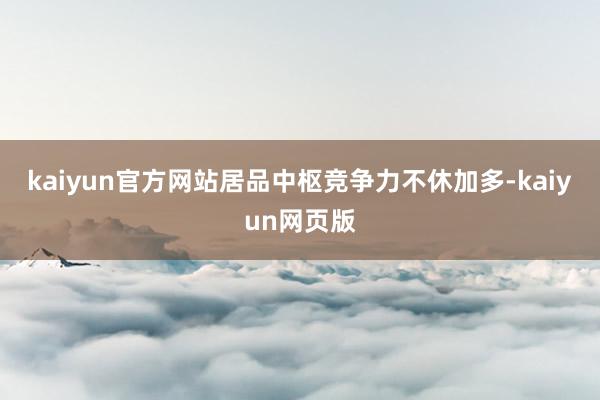 kaiyun官方网站居品中枢竞争力不休加多-kaiyun网页版