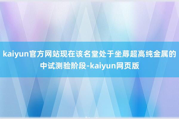 kaiyun官方网站现在该名堂处于坐蓐超高纯金属的中试测验阶段-kaiyun网页版