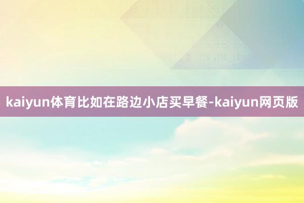 kaiyun体育比如在路边小店买早餐-kaiyun网页版