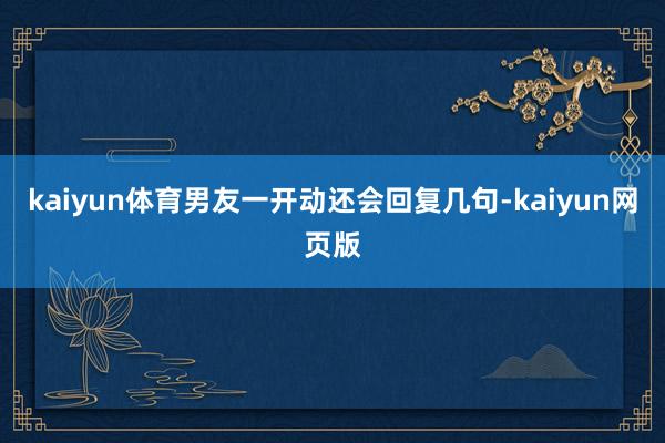 kaiyun体育男友一开动还会回复几句-kaiyun网页版