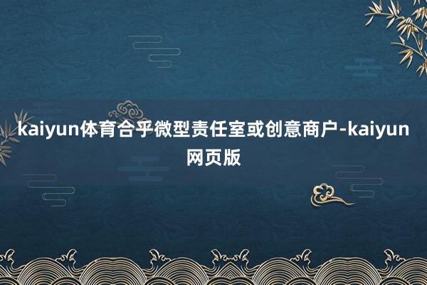 kaiyun体育合乎微型责任室或创意商户-kaiyun网页版