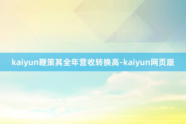 kaiyun鞭策其全年营收转换高-kaiyun网页版
