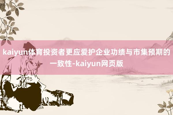 kaiyun体育投资者更应爱护企业功绩与市集预期的一致性-kaiyun网页版