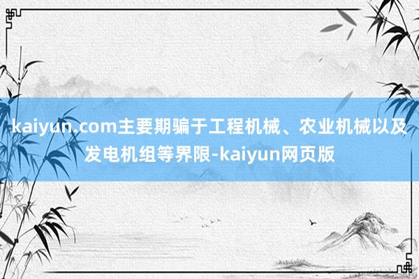 kaiyun.com主要期骗于工程机械、农业机械以及发电机组等界限-kaiyun网页版