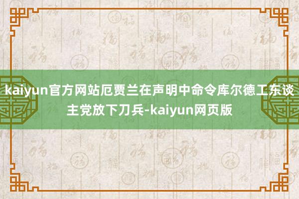 kaiyun官方网站厄贾兰在声明中命令库尔德工东谈主党放下刀兵-kaiyun网页版