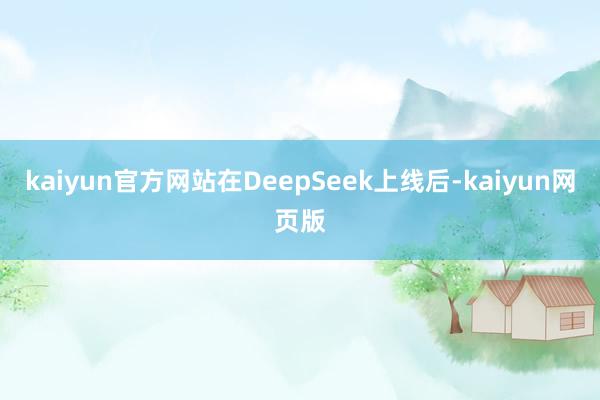 kaiyun官方网站在DeepSeek上线后-kaiyun网页版