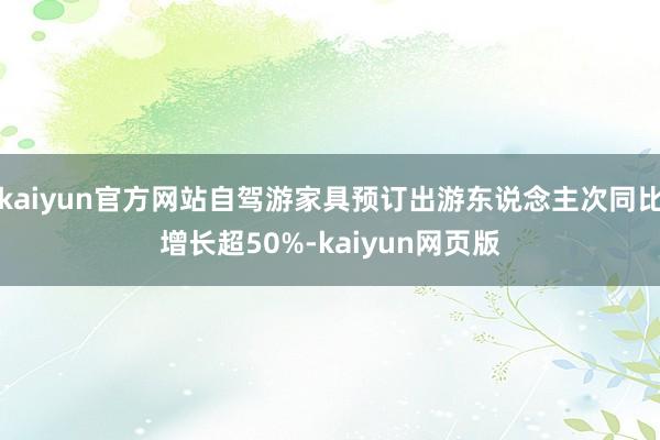 kaiyun官方网站自驾游家具预订出游东说念主次同比增长超50%-kaiyun网页版