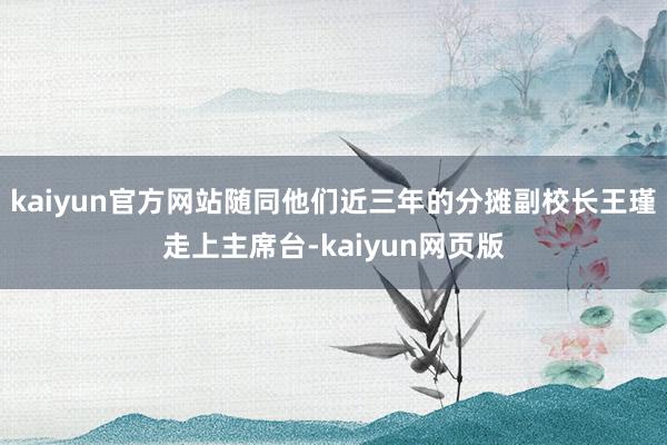 kaiyun官方网站随同他们近三年的分摊副校长王瑾走上主席台-kaiyun网页版