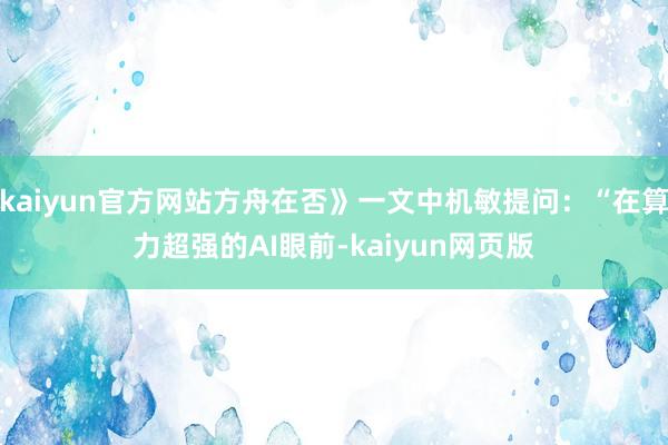 kaiyun官方网站方舟在否》一文中机敏提问：“在算力超强的AI眼前-kaiyun网页版