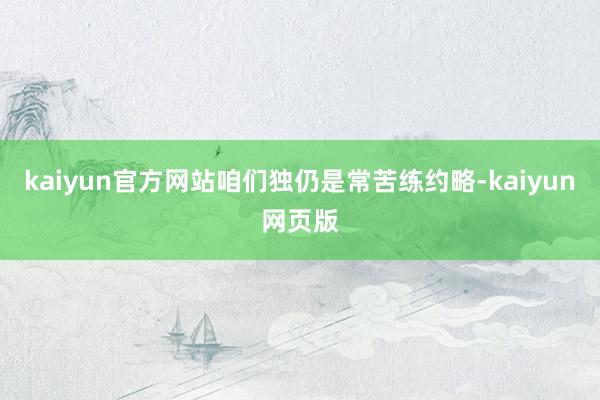 kaiyun官方网站咱们独仍是常苦练约略-kaiyun网页版