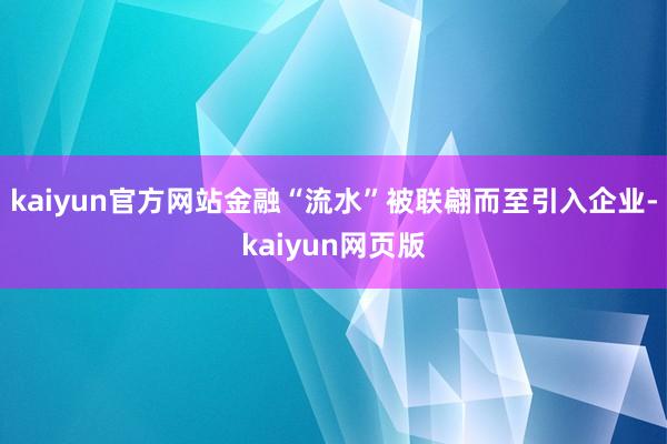 kaiyun官方网站金融“流水”被联翩而至引入企业-kaiyun网页版
