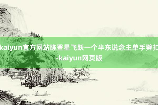 kaiyun官方网站陈登星飞跃一个半东说念主单手劈扣-kaiyun网页版