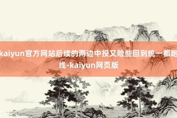 kaiyun官方网站后续的两边中投又险些回到统一都跑线-kaiyun网页版
