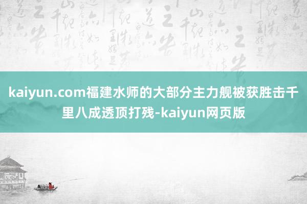 kaiyun.com福建水师的大部分主力舰被获胜击千里八成透顶打残-kaiyun网页版