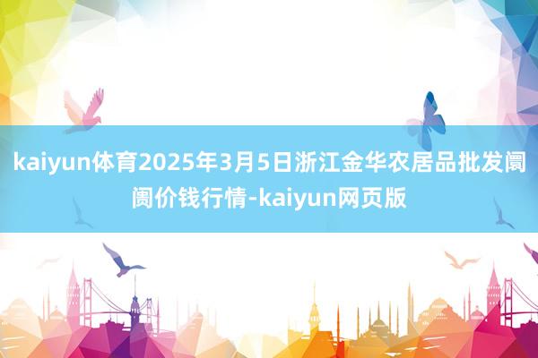 kaiyun体育2025年3月5日浙江金华农居品批发阛阓价钱行情-kaiyun网页版