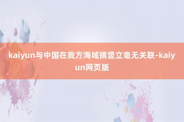 kaiyun与中国在我方海域搞竖立毫无关联-kaiyun网页版