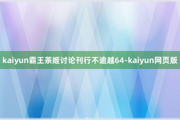 kaiyun霸王茶姬讨论刊行不逾越64-kaiyun网页版