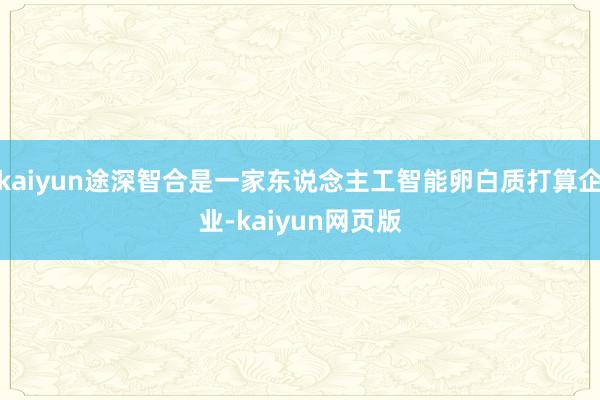 kaiyun途深智合是一家东说念主工智能卵白质打算企业-kaiyun网页版