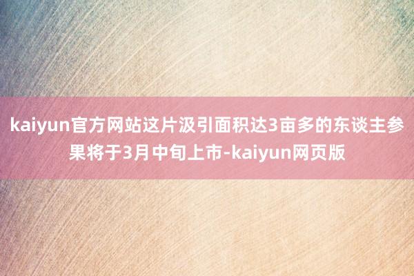 kaiyun官方网站这片汲引面积达3亩多的东谈主参果将于3月中旬上市-kaiyun网页版