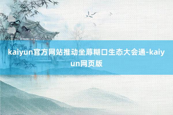 kaiyun官方网站推动坐蓐糊口生态大会通-kaiyun网页版