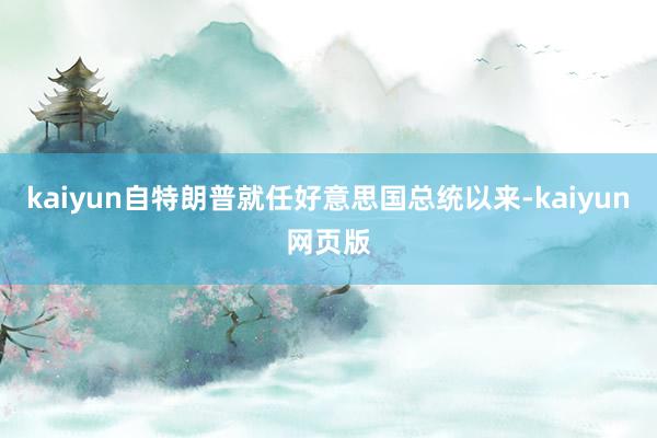 kaiyun自特朗普就任好意思国总统以来-kaiyun网页版