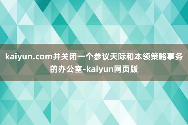 kaiyun.com并关闭一个参议天际和本领策略事务的办公室-kaiyun网页版