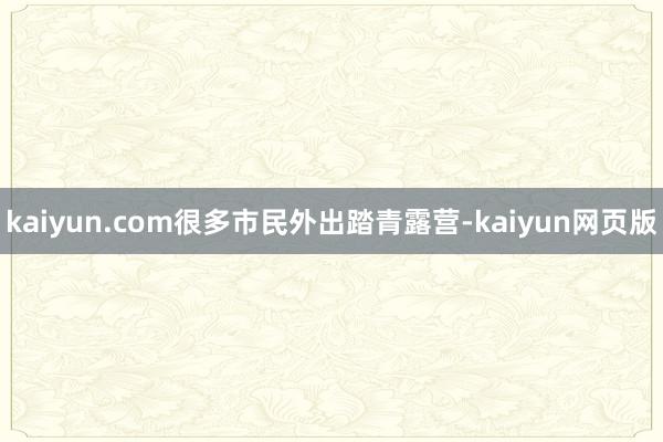 kaiyun.com很多市民外出踏青露营-kaiyun网页版