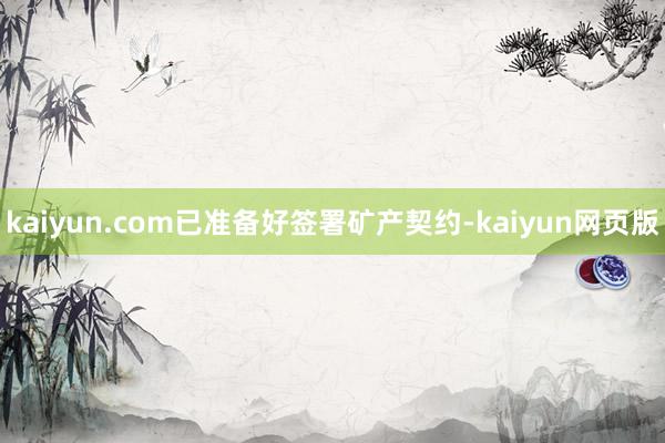kaiyun.com已准备好签署矿产契约-kaiyun网页版