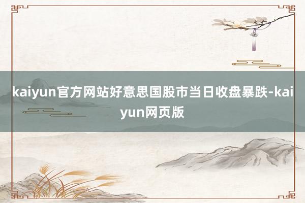 kaiyun官方网站好意思国股市当日收盘暴跌-kaiyun网页版