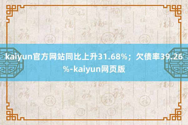 kaiyun官方网站同比上升31.68%；欠债率39.26%-kaiyun网页版
