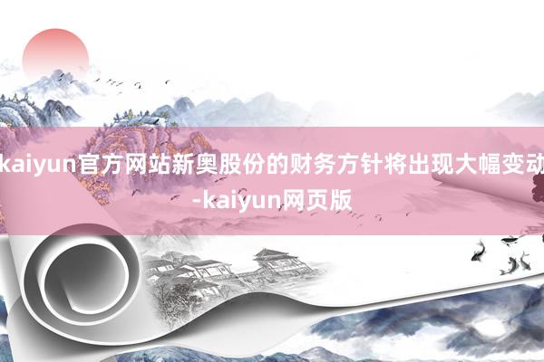 kaiyun官方网站新奥股份的财务方针将出现大幅变动-kaiyun网页版