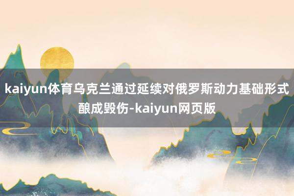 kaiyun体育乌克兰通过延续对俄罗斯动力基础形式酿成毁伤-kaiyun网页版