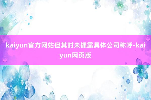 kaiyun官方网站但其时未裸露具体公司称呼-kaiyun网页版