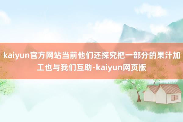 kaiyun官方网站当前他们还探究把一部分的果汁加工也与我们互助-kaiyun网页版