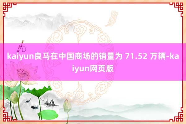 kaiyun良马在中国商场的销量为 71.52 万辆-kaiyun网页版