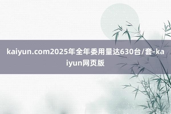kaiyun.com2025年全年委用量达630台/套-kaiyun网页版