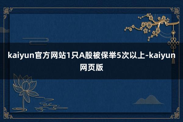 kaiyun官方网站1只A股被保举5次以上-kaiyun网页版