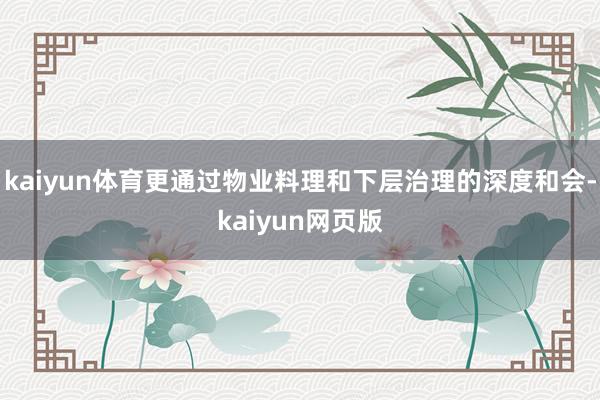 kaiyun体育更通过物业料理和下层治理的深度和会-kaiyun网页版
