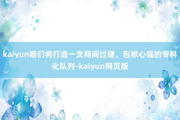 kaiyun咱们将打造一支期间过硬、包袱心强的专科化队列-kaiyun网页版