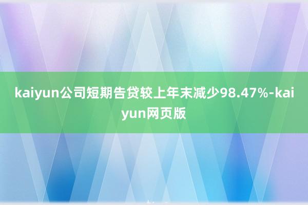 kaiyun公司短期告贷较上年末减少98.47%-kaiyun网页版