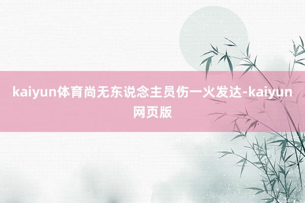 kaiyun体育尚无东说念主员伤一火发达-kaiyun网页版