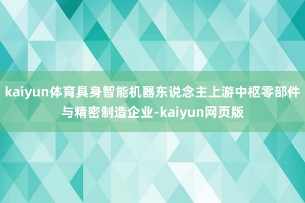 kaiyun体育具身智能机器东说念主上游中枢零部件与精密制造企业-kaiyun网页版