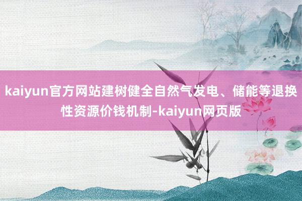 kaiyun官方网站建树健全自然气发电、储能等退换性资源价钱机制-kaiyun网页版