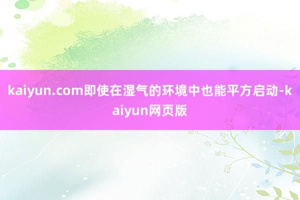 kaiyun.com即使在湿气的环境中也能平方启动-kaiyun网页版