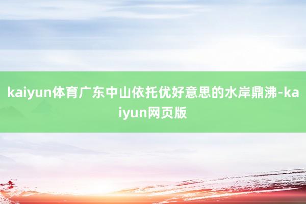 kaiyun体育广东中山依托优好意思的水岸鼎沸-kaiyun网页版