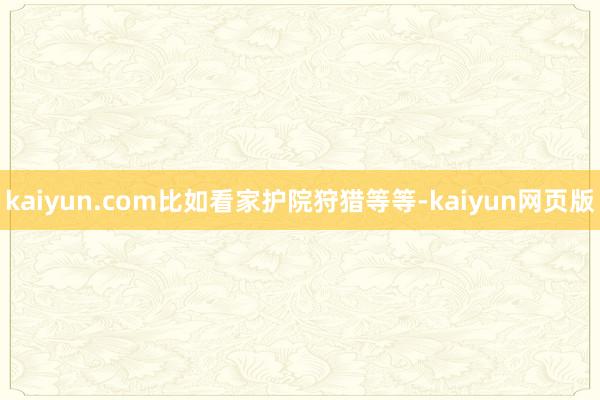 kaiyun.com比如看家护院狩猎等等-kaiyun网页版