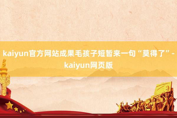kaiyun官方网站成果毛孩子短暂来一句“莫得了”-kaiyun网页版