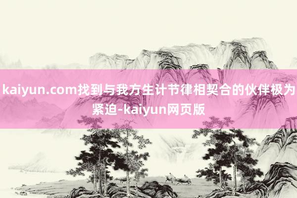 kaiyun.com找到与我方生计节律相契合的伙伴极为紧迫-kaiyun网页版