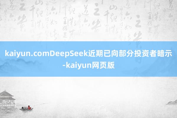 kaiyun.comDeepSeek近期已向部分投资者暗示-kaiyun网页版